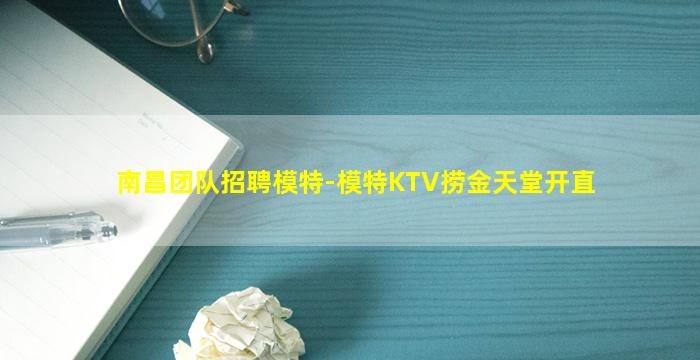 南昌团队招聘模特-模特KTV捞金天堂开直