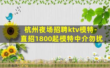 杭州夜场招聘ktv模特-直招1800起模特中介勿扰